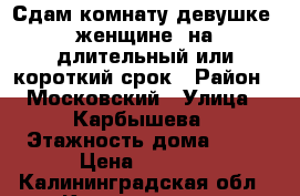 Сдам комнату девушке (женщине) на длительный или короткий срок › Район ­ Московский › Улица ­ Карбышева › Этажность дома ­ 10 › Цена ­ 7 000 - Калининградская обл., Калининград г. Недвижимость » Квартиры аренда   